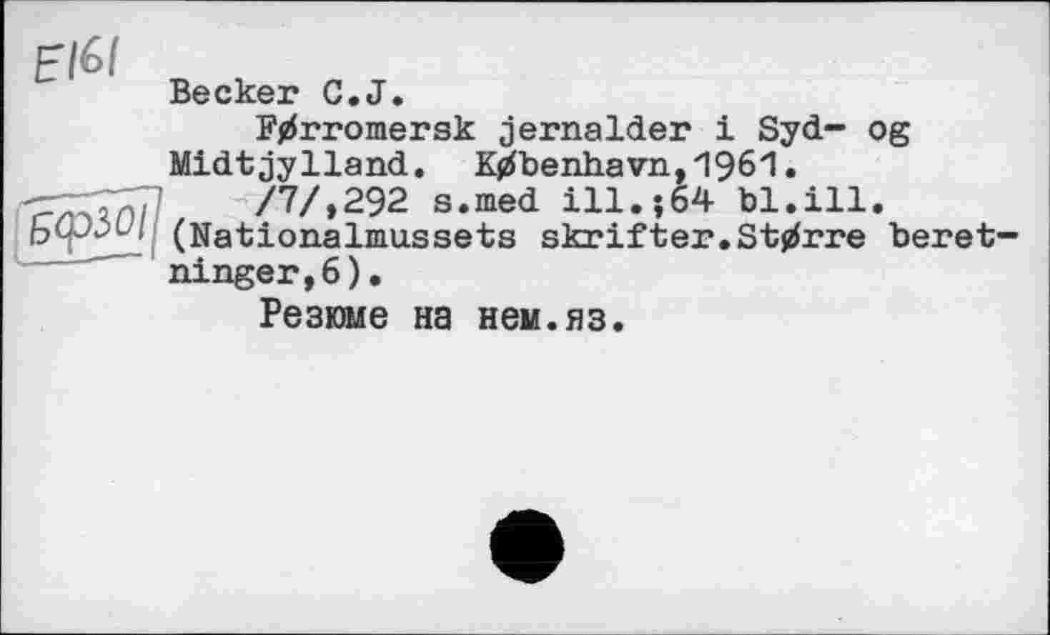 ﻿Becker C.J.
F^rromersk jernalder і Syd- og Midtjylland. K^benhavn,1961.
™7Я77,	/7/,292 s.med ill.;64 bl.ill.
bc--- (Nationalmussets skrifter.Starre beret-ninger,6).
Резюме на нем.яз.